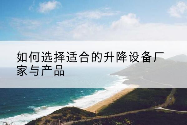 政和电动升降平台厂家-如何选择适合的升降设备厂家与产品