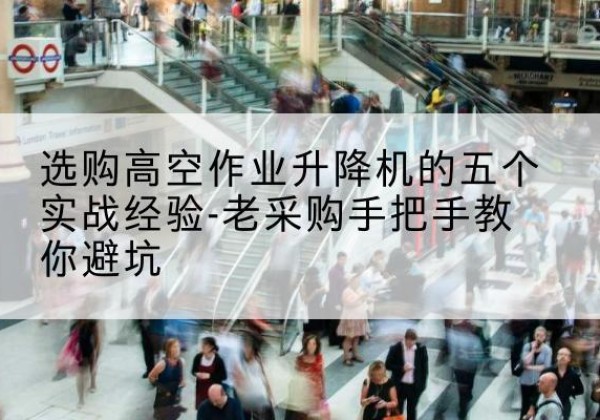 政和高空作业升降机厂家-选购高空作业升降机的五个实战经验-老采购手把手教你避坑