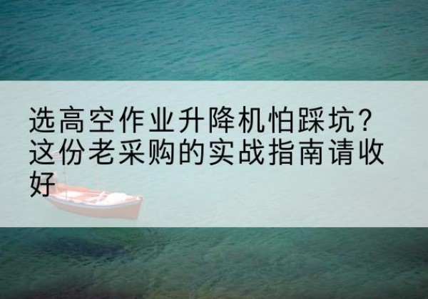 政和高空作业升降机厂家推荐-选高空作业升降机怕踩坑？这份老采购的实战指南请收好