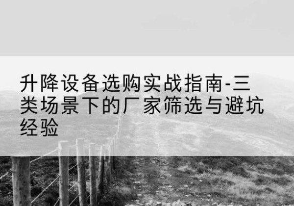 政和移动式升降机厂家推荐-升降设备选购实战指南-三类场景下的厂家筛选与避坑经验