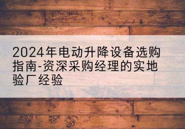 政和电动剪叉升降平台厂家-2024年电动升降设备选购指南-资深采购经理的实地验厂经验