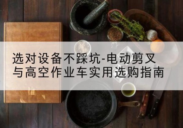 政和电动剪叉升降平台怎么选-选对设备不踩坑-电动剪叉与高空作业车实用选购指南