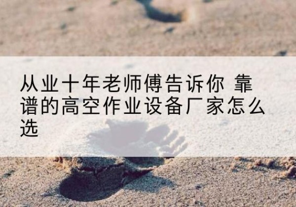 政和高空作业升降机厂家推荐-从业十年老师傅告诉你 靠谱的高空作业设备厂家怎么选