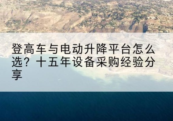 政和登高车厂家厂家-登高车与电动升降平台怎么选？十五年设备采购经验分享