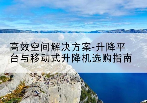 政和升降平台厂家-*空间解决方案-升降平台与移动式升降机选购指南