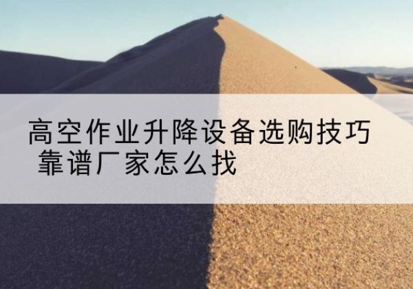 政和电动升降平台厂家推荐-高空作业升降设备选购技巧 靠谱厂家怎么找
