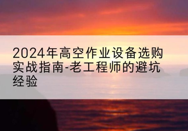 政和高空作业升降机厂家推荐-2024年高空作业设备选购实战指南-老工程师的避坑经验