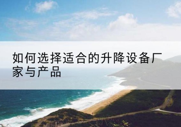 政和电动升降平台厂家-如何选择适合的升降设备厂家与产品