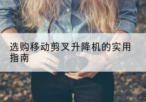 政和移动剪叉升降机怎么选-选购移动剪叉升降机的实用指南